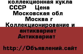 коллекционная кукла СССР  › Цена ­ 1 000 - Московская обл., Москва г. Коллекционирование и антиквариат » Антиквариат   